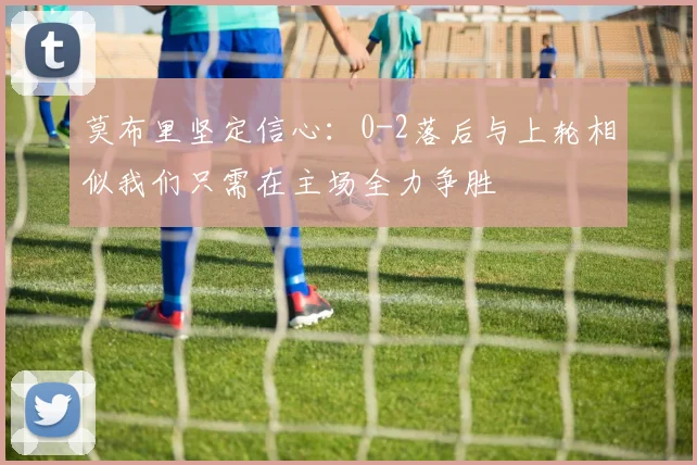 莫布里坚定信心：0-2落后与上轮相似我们只需在主场全力争胜