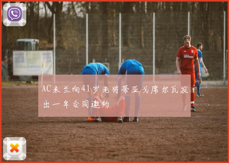AC米兰向41岁老将蒂亚戈席尔瓦发出一年合同邀约