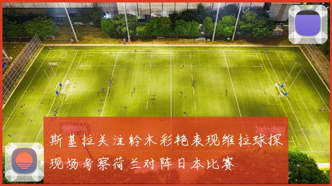 斯基拉关注铃木彩艳表现维拉球探现场考察荷兰对阵日本比赛