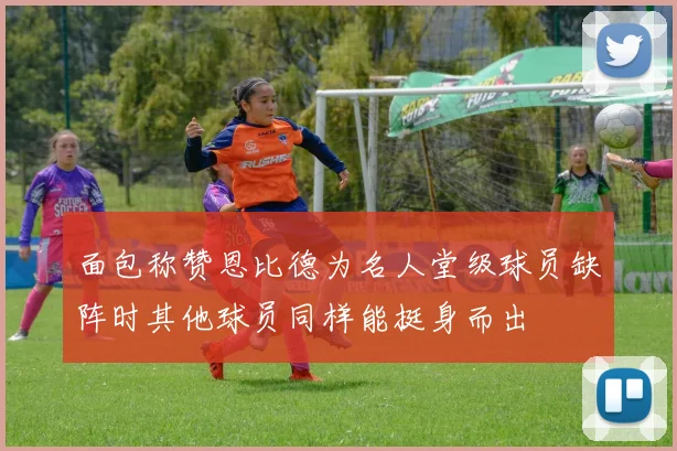 面包称赞恩比德为名人堂级球员缺阵时其他球员同样能挺身而出