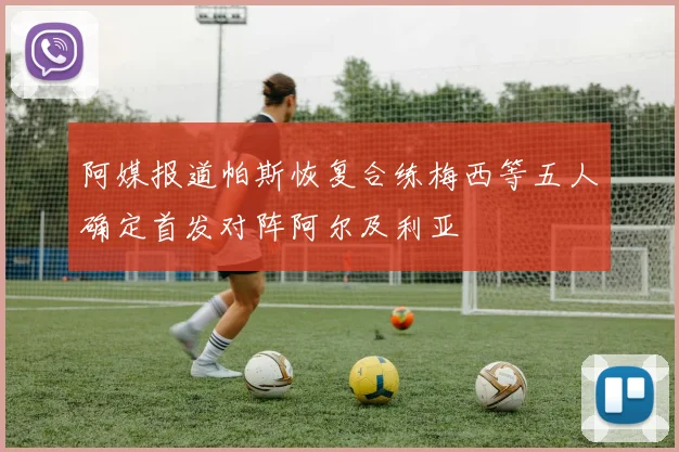 阿媒报道帕斯恢复合练梅西等五人确定首发对阵阿尔及利亚