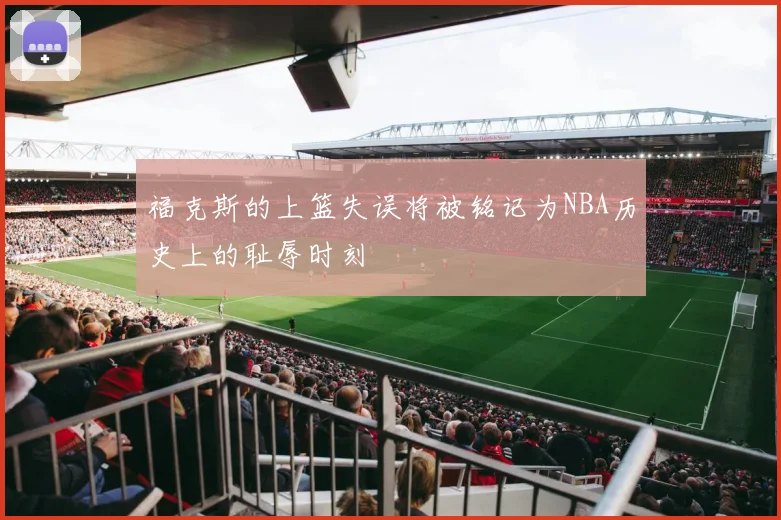 福克斯的上篮失误将被铭记为NBA历史上的耻辱时刻