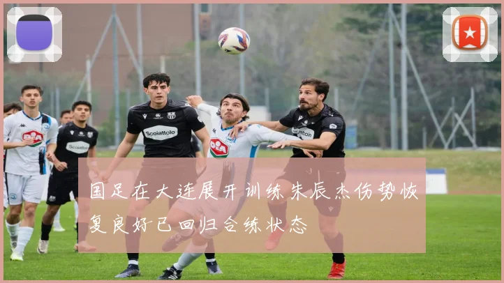 国足在大连展开训练朱辰杰伤势恢复良好已回归合练状态