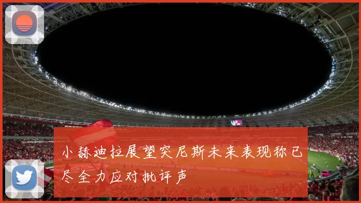 小赫迪拉展望突尼斯未来表现称已尽全力应对批评声