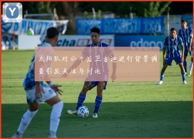 太阳队对公牛后卫吉迪进行背景调查引发关注与讨论