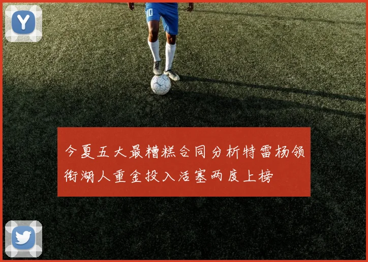 今夏五大最糟糕合同分析特雷杨领衔湖人重金投入活塞两度上榜