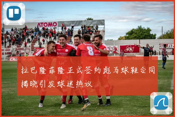 拉巴隆菲隆正式签约彪马球鞋合同揭晓引发球迷热议