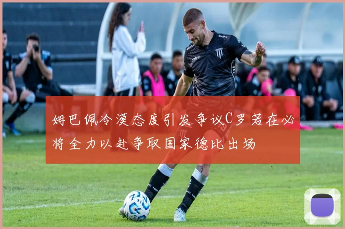 姆巴佩冷漠态度引发争议C罗若在必将全力以赴争取国家德比出场
