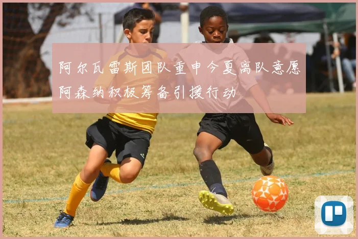 阿尔瓦雷斯团队重申今夏离队意愿阿森纳积极筹备引援行动