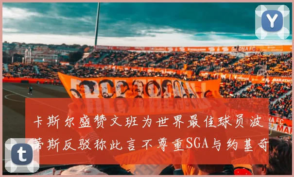 卡斯尔盛赞文班为世界最佳球员波蒂斯反驳称此言不尊重SGA与约基奇